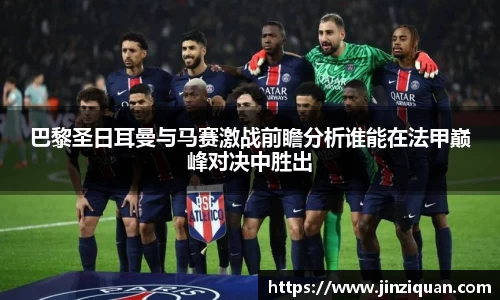巴黎圣日耳曼与马赛激战前瞻分析谁能在法甲巅峰对决中胜出